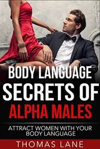 Body Language Secrets of Alpha Males: How To Instantly Attract, Arouse And Impact Women