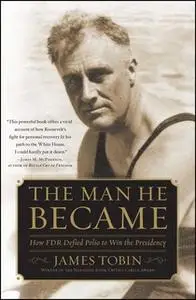 «The Man He Became: How FDR Defied Polio to Win the Presidency» by James Tobin
