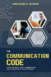 The Communication code: A guide on How to boost Communication skills successfully in Life and Work