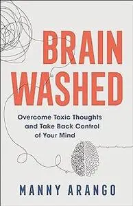 Brain Washed: Overcome Toxic Thoughts and Take Back Control of Your Mind