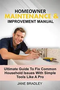 HOMEOWNER MAINTENANCE & IMPROVEMENT MANUAL: Ultimate Guide To Fix Common Household Issues With Simple Tools Like A Pro