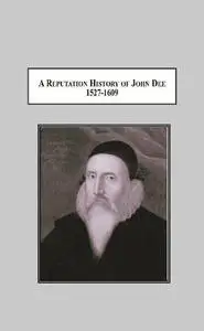 A Reputation History of John Dee, 1527-1609: The Life of an Elizabethan Intellectual