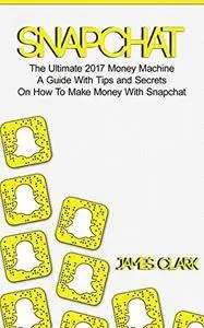 Snapchat: The Ultimate 2017 Money Machine - A Guide With Tips and Secrets On How To Make Money With Snapchat