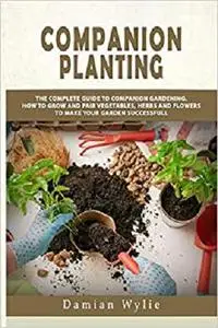 Companion Planting: The Complete Guide to Companion Gardening.