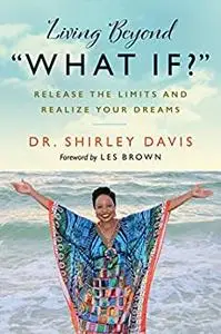 Living Beyond “What If?”: Release the Limits and Realize Your Dreams