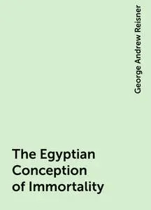 «The Egyptian Conception of Immortality» by George Andrew Reisner