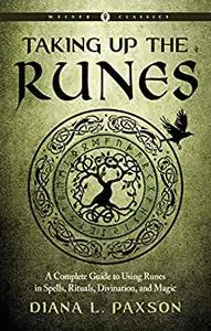 Taking Up The Runes: A Complete Guide To Using Runes In Spells, Rituals, Divination, And Magic