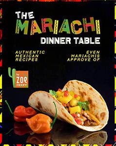 The Mariachi Dinner Table : Authentic Mexican Recipes Even Mariachis Approve Of