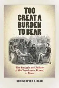 Too Great a Burden to Bear : The Struggle and Failure of the Freedmen's Bureau in Texas