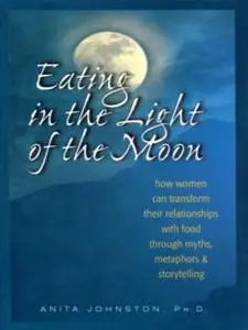 Eating in the Light of the Moon: How Women Can Transform Their Relationship with Food Through Myths, Metaphors, and...