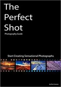 The Perfect Shot: Photography Guide: Start Creating Sensational Photographs [Repost]