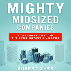«Mighty Midsized Companies: How Leaders Overcome 7 Silent Growth Killers» by Robert Sher