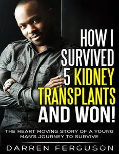 «How I Survived 5 Kidney Transplants and Won! – The Heart Moving Story of a Young Man’s Journey to Survive» by Darren Fe