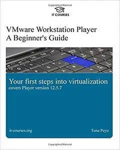 VMware Workstation Player: A Beginner's Guide: Your first steps into virtualization