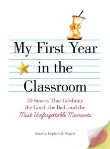 «My First Year in the Classroom: 50 Stories That Celebrate the Good, the Bad, and the Most Unforgettable Moments» by Ste