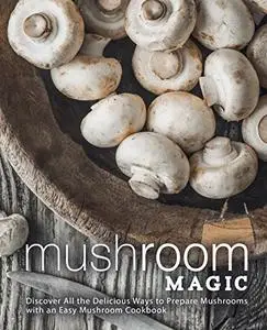 Mushroom Magic: Discover all the Delicious Ways to Prepare Mushrooms with an Easy Mushroom Cookbook (2nd Edition)