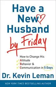 Have a New Husband by Friday: How to Change His Attitude, Behavior & Communication in 5 Days