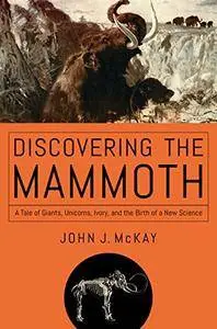 Discovering the Mammoth: A Tale of Giants, Unicorns, Ivory, and the Birth of a New Science