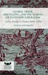 Global Trade, Smuggling, and the Making of Economic Liberalism: Asian Textiles in France 1680-1760