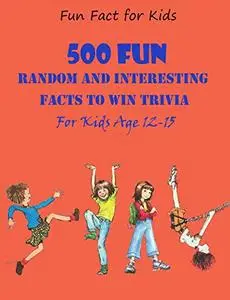 Fun Fact for Kids: 500 Fun, Random and Interesting Facts To Win Trivia (For Kids Age 12 15)