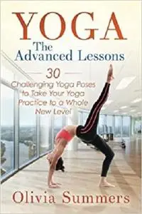 Yoga: The Advanced Lessons: 30 Challenging Yoga Poses to Take Your Yoga Practice to a Whole New Level