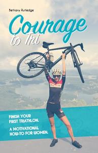 Courage to Tri: Finish Your First Triathlon. A Motivational How-To for Women