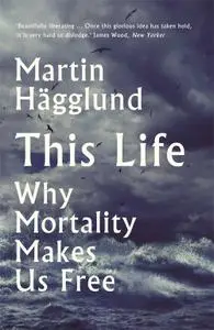 This Life Why Mortality Makes Us Free
