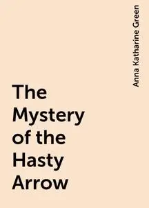 «The Mystery of the Hasty Arrow» by Anna Katharine Green