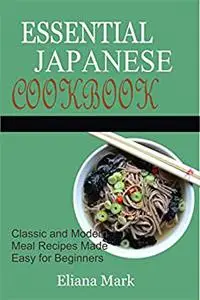 ESSENTIAL JAPANESE COOKBOOK: Classic and Modern Meal Recipes Made Easy for Beginners