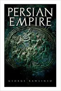 Persian Empire: Illustrated Edition: Conquests in Mesopotamia and Egypt, Wars Against Ancient Greece, The Great Emperors