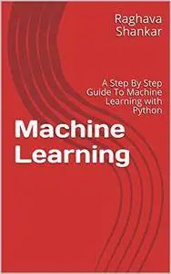 Machine Learning: A Step By Step Guide To Machine Learning with Python