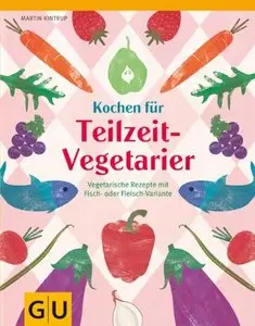 Kochen für Teilzeit-Vegetarier: Vegetarische Rezepte mit Fisch- oder Fleisch-Variante 