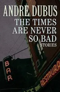 «The Times Are Never So Bad» by Andre Dubus