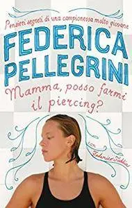 Federica Pellegrini - Mamma, posso farmi il piercing? Pensieri segreti di una campionessa molto giovane