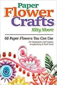 Paper Flower Crafts: 68 Paper Flowers You Can Use For Decorations, Card Accents, Scrapbooking, & Much More!