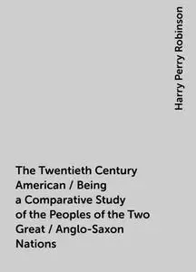 «The Twentieth Century American / Being a Comparative Study of the Peoples of the Two Great / Anglo-Saxon Nations» by Ha