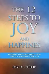 «The 12 Steps to Joy and Happiness: Finding the Kingdom of God that lies within Luke 17» by Peters David