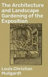 «The Architecture and Landscape Gardening of the Exposition» by Louis Christian Mullgardt