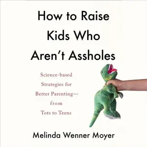 How to Raise Kids Who Aren't Assholes: Science-Based Strategies for Better Parenting - from Tots to Teens
