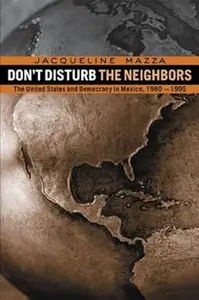 Don't Disturb the Neighbors: The US and Democracy in Mexico, 1980-1995