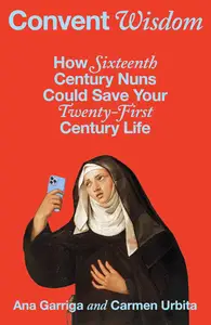 Convent Wisdom: How Sixteenth-Century Nuns Could Save Your Twenty-First-Century Life
