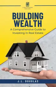 Building Wealth: A Comprehensive Guide To Investing In Real Estate