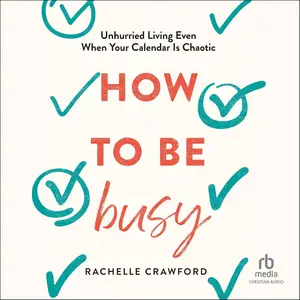 How to Be Busy: Unhurried Living Even When Your Calendar Is Chaotic [Audiobook]