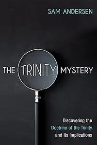 The Trinity Mystery: Discovering the Doctrine of the Trinity and Its Implications