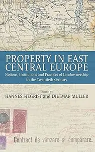 Property in East Central Europe: Notions, Institutions, and Practices of Landownership in the Twentieth Century