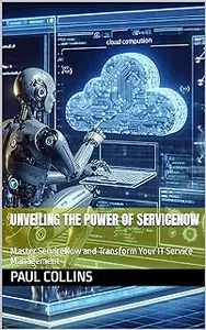 Unveiling the Power of ServiceNow : Master ServiceNow and Transform Your IT Service Management