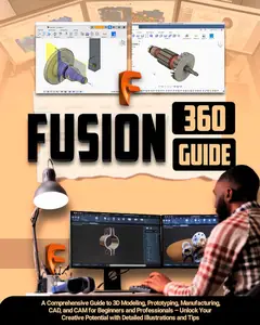 FUSION 360 GUIDE: A Comprehensive Guide to 3D Modeling, Prototyping, Manufacturing, CAD