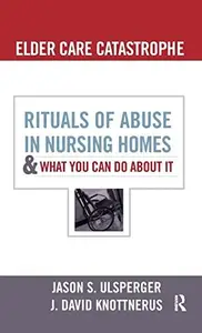Elder Care Catastrophe : Rituals of Abuse in Nursing Homes and What You Can Do about It