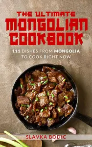 The Ultimate Mongolian Cookbook: 111 Dishes From Mongolia To Cook Right Now
