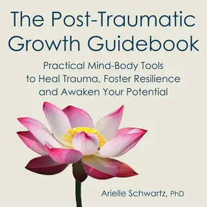 The Post-Traumatic Growth Guidebook: Practical Mind-Body Tools to Heal Trauma, Foster Resilience and Awaken Your Potential
